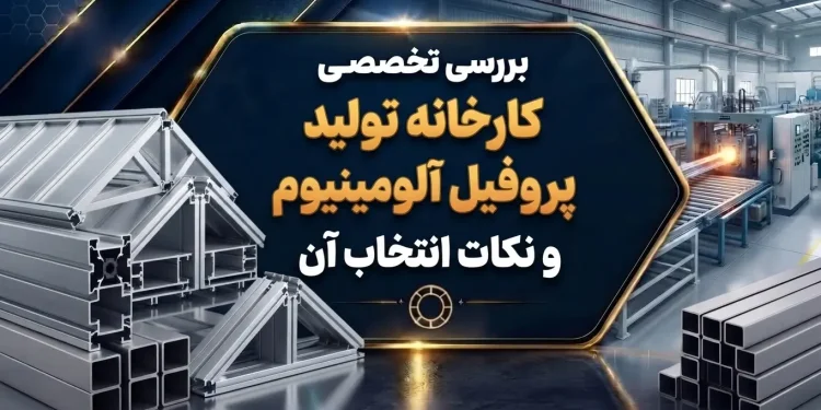 بررسی تخصصی کارخانه تولید پروفیل آلومینیوم و نکات انتخاب آن