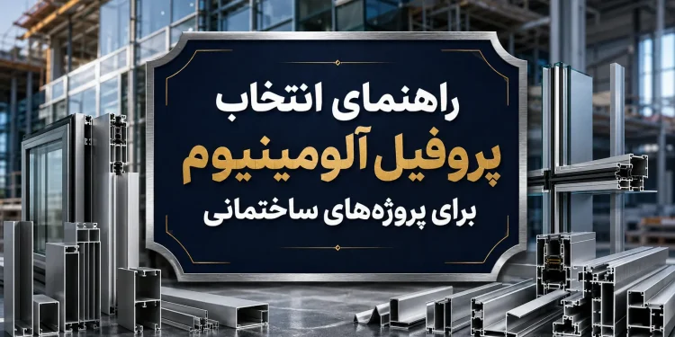 راهنمای انتخاب پروفیل آلومینیوم برای پروژه های ساختمانی