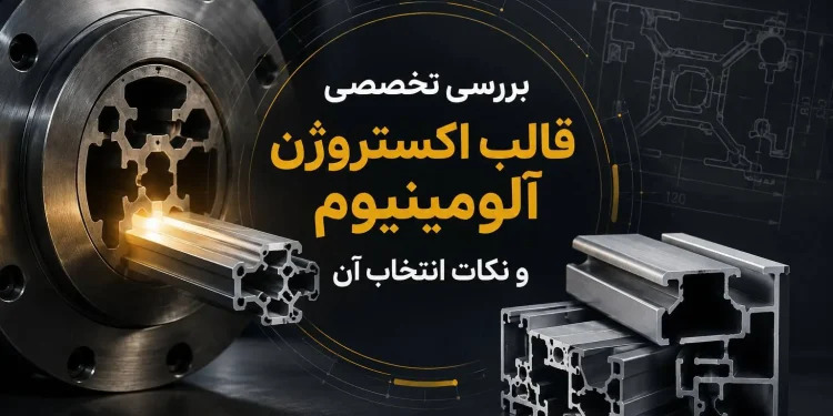 بررسی تخصصی قالب اکستروژن آلومینیوم و نکات انتخاب آن